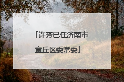 许芳已任济南市章丘区委常委