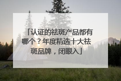 认证的祛斑产品都有哪个？年度精选十大祛斑品牌，闭眼入
