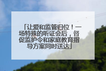 让爱和监管归位！一场特殊的听证会后，督促监护令和家庭教育指导方案同时送达