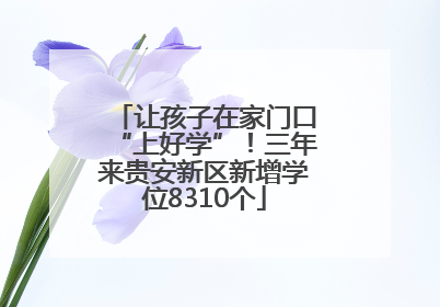 让孩子在家门口“上好学”！三年来贵安新区新增学位8310个