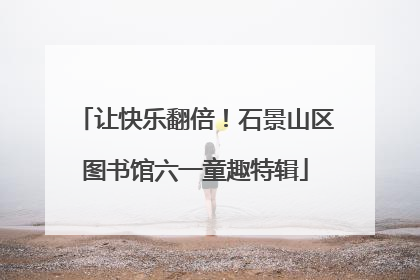 让快乐翻倍！石景山区图书馆六一童趣特辑