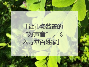 让市场监管的“好声音”，飞入寻常百姓家