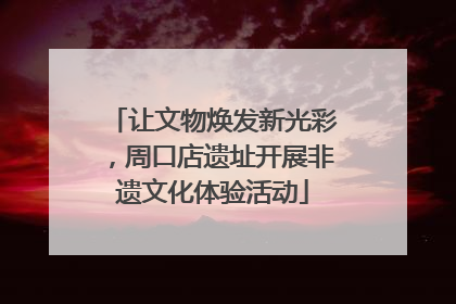 让文物焕发新光彩，周口店遗址开展非遗文化体验活动