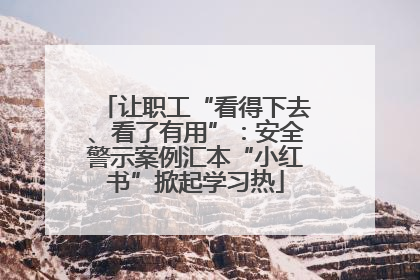 让职工“看得下去、看了有用”：安全警示案例汇本“小红书”掀起学习热
