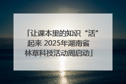 让课本里的知识“活”起来 2025年湖南省林草科技活动周启动