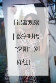 记者观察｜数字时代“夕阳”别样红