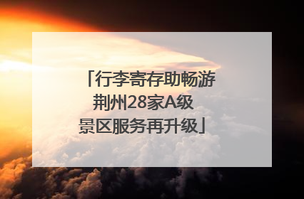 行李寄存助畅游 荆州28家A级景区服务再升级