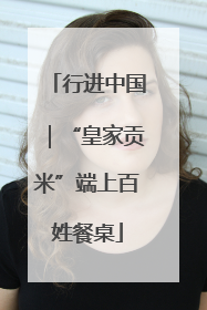 行进中国｜“皇家贡米”端上百姓餐桌