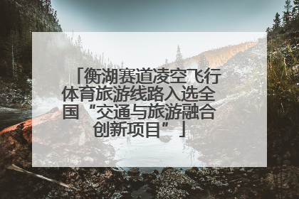 衡湖赛道凌空飞行体育旅游线路入选全国“交通与旅游融合创新项目”