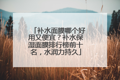 补水面膜哪个好用又便宜？补水保湿面膜排行榜前十名，水润力持久