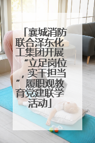 襄城消防联合泽东化工集团开展“立足岗位，实干担当”履职观教育党建联学活动