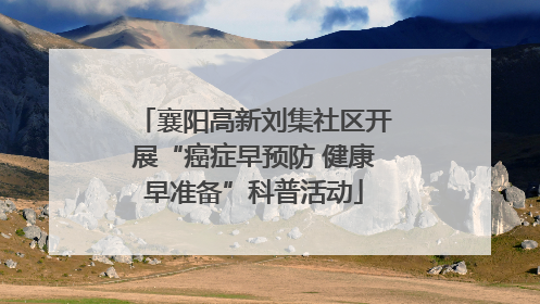 襄阳高新刘集社区开展“癌症早预防 健康早准备”科普活动