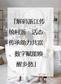 解码浙江传统村落：活态传承助力共富、数字赋能唤醒乡愁