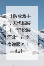 解放双手，无忧畅游！“轻松游河北”行李寄递服务上线