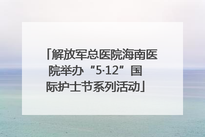 解放军总医院海南医院举办“5·12”国际护士节系列活动