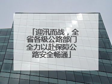 迎汛而战，全省各级公路部门全力以赴保障公路安全畅通