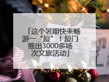 这个暑期快来畅游一“厦”！厦门推出3000多场次文旅活动