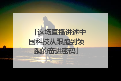 这场直播讲述中国科技从跟跑到领跑的奋进密码