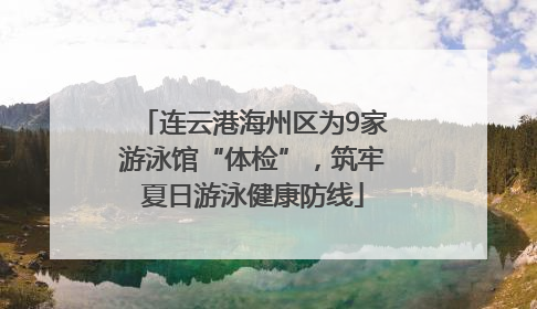 连云港海州区为9家游泳馆“体检”，筑牢夏日游泳健康防线
