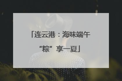 连云港：海味端午 “粽”享一夏