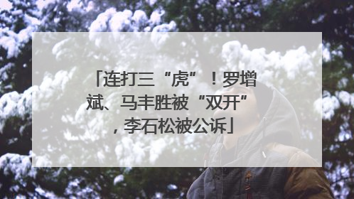 连打三“虎”！罗增斌、马丰胜被“双开”，李石松被公诉