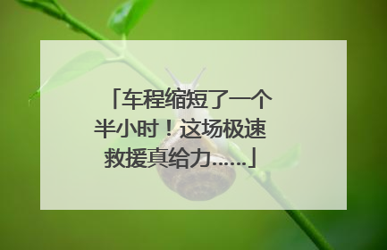 车程缩短了一个半小时！这场极速救援真给力……