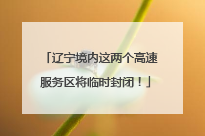辽宁境内这两个高速服务区将临时封闭！