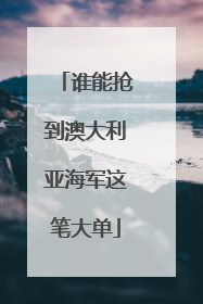 谁能抢到澳大利亚海军这笔大单