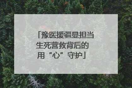 豫医援疆显担当 生死营救背后的用“心”守护