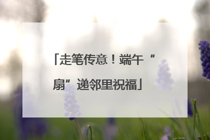 走笔传意！端午“扇”递邻里祝福