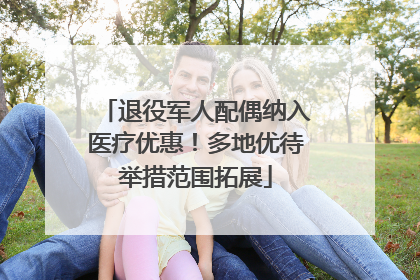 退役军人配偶纳入医疗优惠！多地优待举措范围拓展