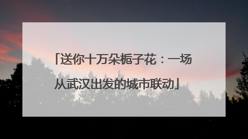 送你十万朵栀子花：一场从武汉出发的城市联动
