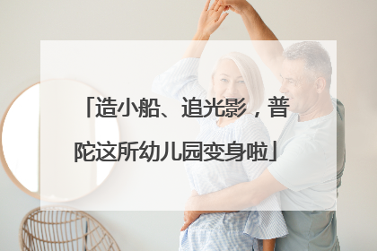 造小船、追光影，普陀这所幼儿园变身啦