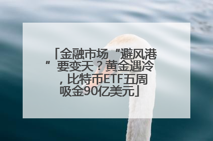金融市场“避风港”要变天？黄金遇冷，比特币ETF五周吸金90亿美元