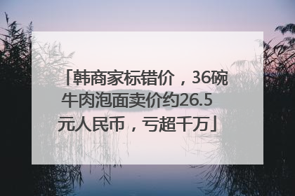 韩商家标错价，36碗牛肉泡面卖价约26.5元人民币，亏超千万