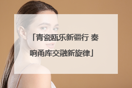 青瓷瓯乐新疆行 奏响甬库交融新旋律