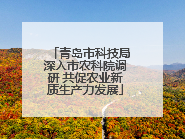 青岛市科技局深入市农科院调研 共促农业新质生产力发展