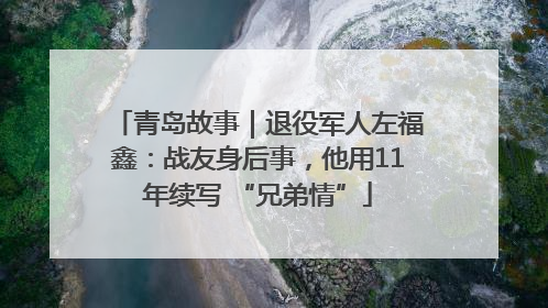 青岛故事｜退役军人左福鑫：战友身后事，他用11年续写 “兄弟情”