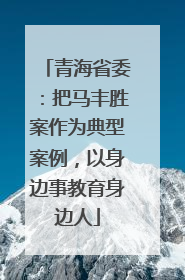 青海省委：把马丰胜案作为典型案例，以身边事教育身边人