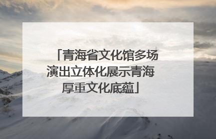 青海省文化馆多场演出立体化展示青海厚重文化底蕴