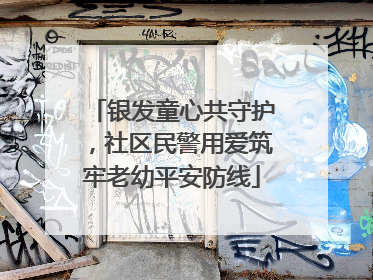 银发童心共守护，社区民警用爱筑牢老幼平安防线