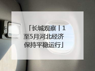 长城观察丨1至5月河北经济保持平稳运行