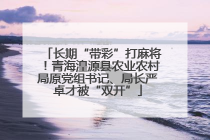 长期“带彩”打麻将！青海湟源县农业农村局原党组书记、局长严卓才被“双开”
