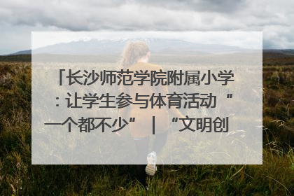 长沙师范学院附属小学：让学生参与体育活动“一个都不少”｜“文明创建耀三湘”专栏