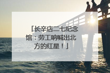 长辛店二七纪念馆：劳工呐喊出北方的红星！