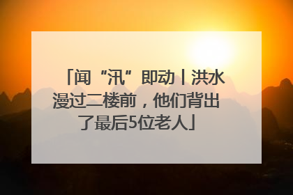闻“汛”即动丨洪水漫过二楼前，他们背出了最后5位老人