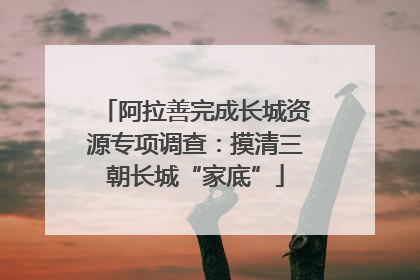 阿拉善完成长城资源专项调查：摸清三朝长城“家底”