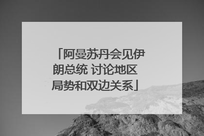 阿曼苏丹会见伊朗总统 讨论地区局势和双边关系