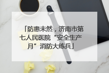 防患未然，济南市第七人民医院“安全生产月”消防大练兵