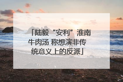 陆毅“安利”淮南牛肉汤 称想演非传统意义上的反派